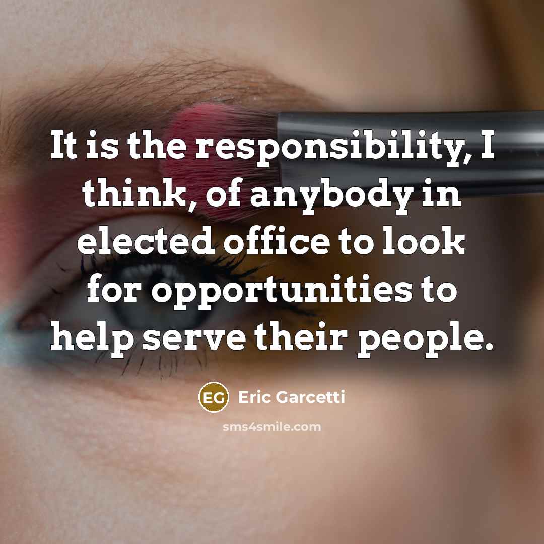 “It is the responsibility, I think, of anybody in elected office to look for opportunities to help serve their people.” quote by Eric Garcetti