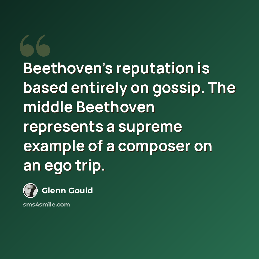 “Beethoven's reputation is based entirely on gossip. The middle Beethoven represents a supreme example of a composer on an ego trip.” quote by Glenn Gould