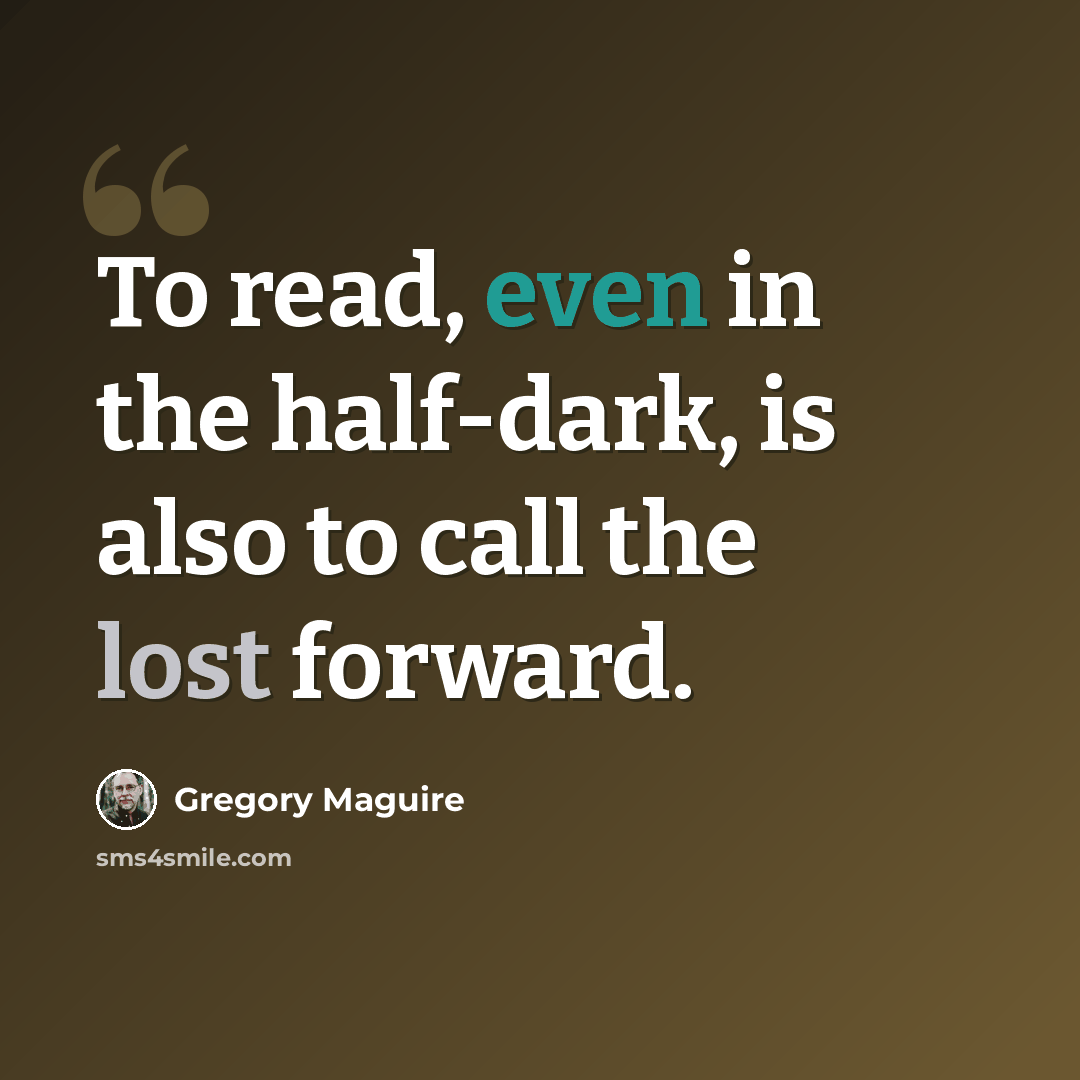 “To read, even in the half-dark, is also to call the lost forward.” quote by Gregory Maguire