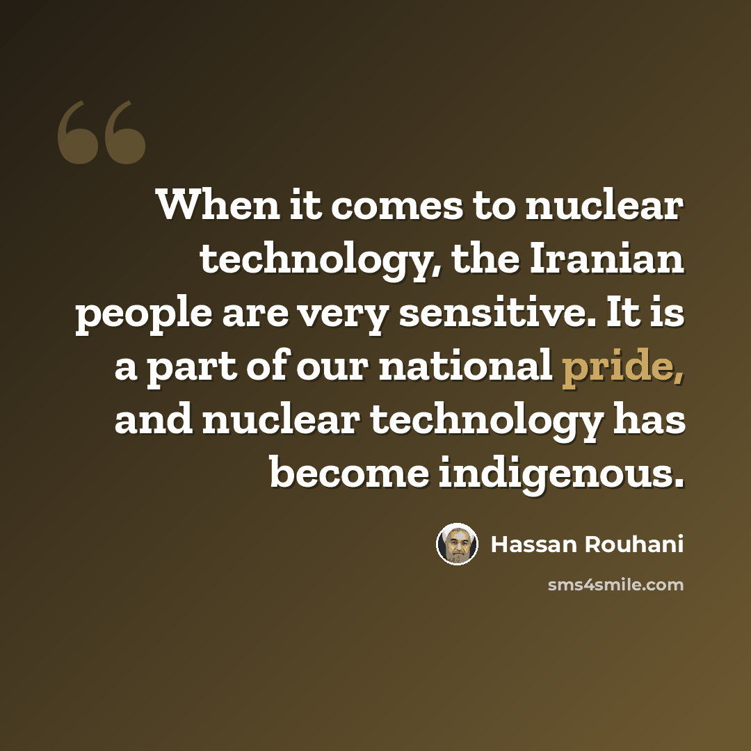“When it comes to nuclear technology, the Iranian people are very sensitive. It is a part of our national pride, and nuclear technology has become indigenous.” quote by Hassan Rouhani