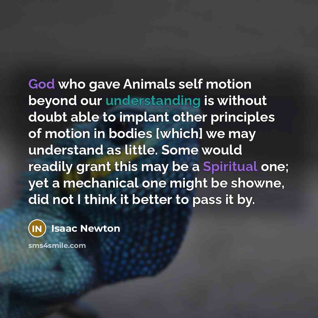 “God who gave Animals self motion beyond our understanding is without doubt able to implant other principles of motion in bodies [which] we may understand as little. Some would readily grant this may be a Spiritual one; yet a mechanical one might be showne, did not I think it better to pass it by.” quote by Isaac Newton