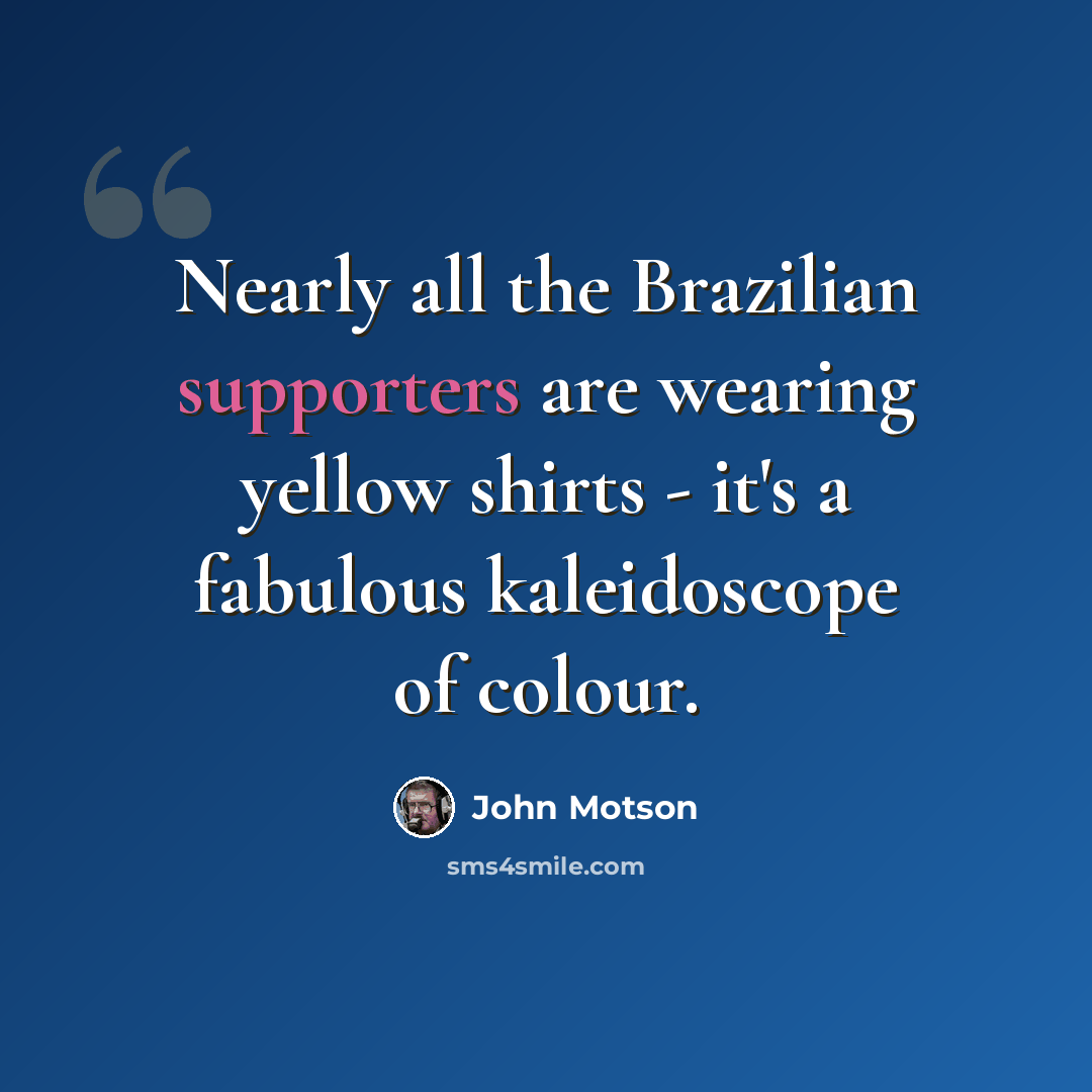 “Nearly all the Brazilian supporters are wearing yellow shirts - it's a fabulous kaleidoscope of colour.” quote by John Motson