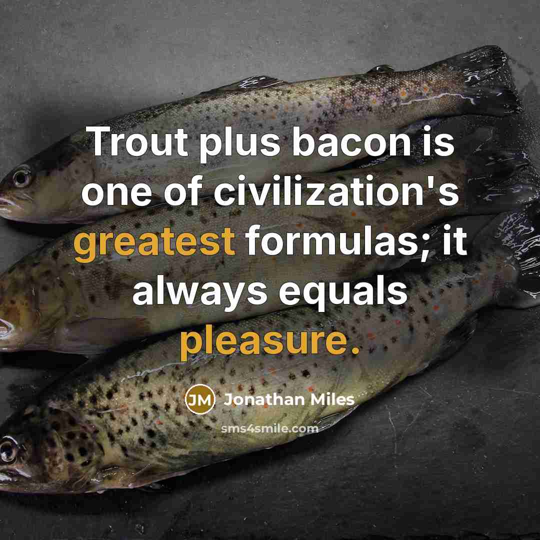 “Trout plus bacon is one of civilization's greatest formulas; it always equals pleasure.” quote by Jonathan Miles