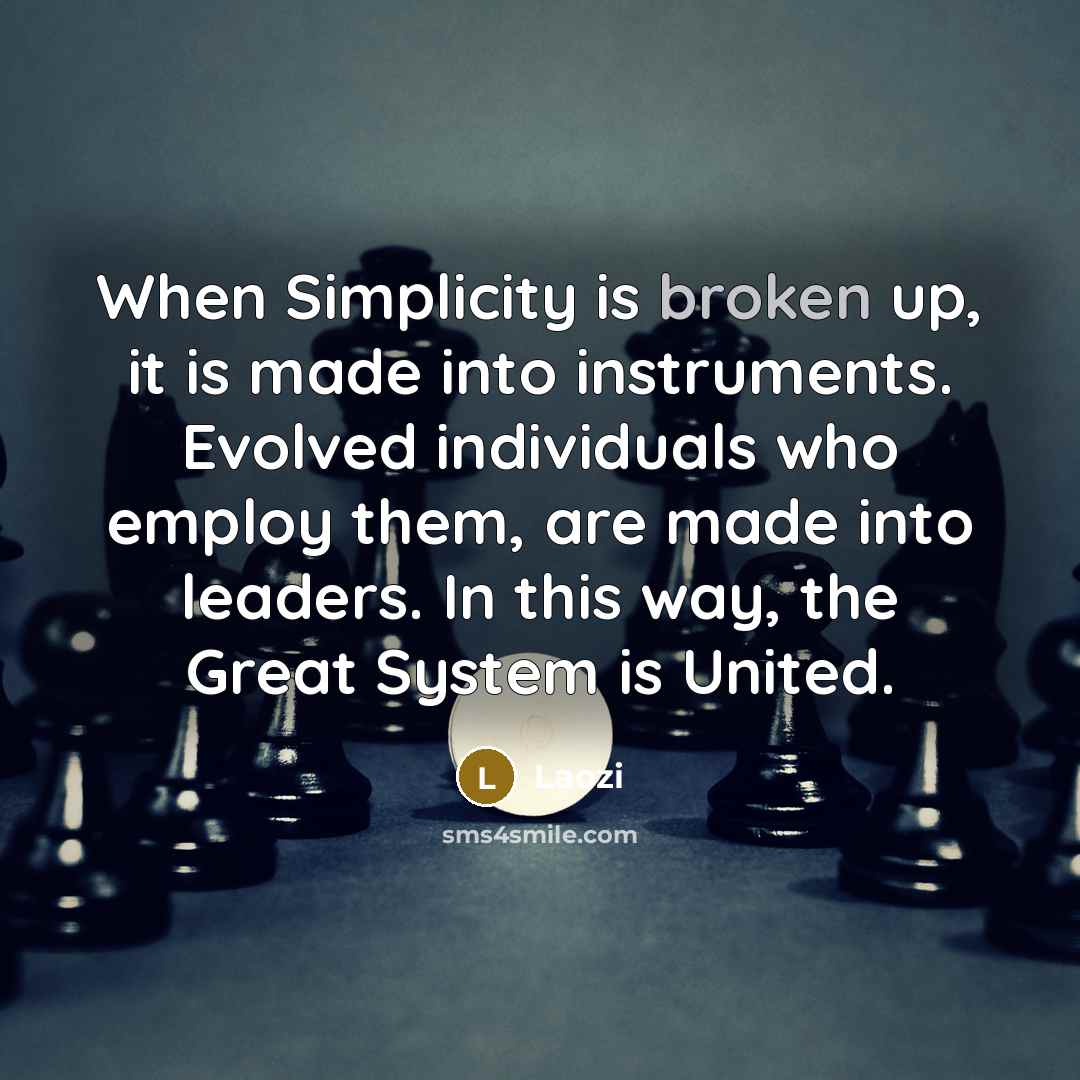 “When Simplicity is broken up, it is made into instruments. Evolved individuals who employ them, are made into leaders. In this way, the Great System is United.” quote by Laozi