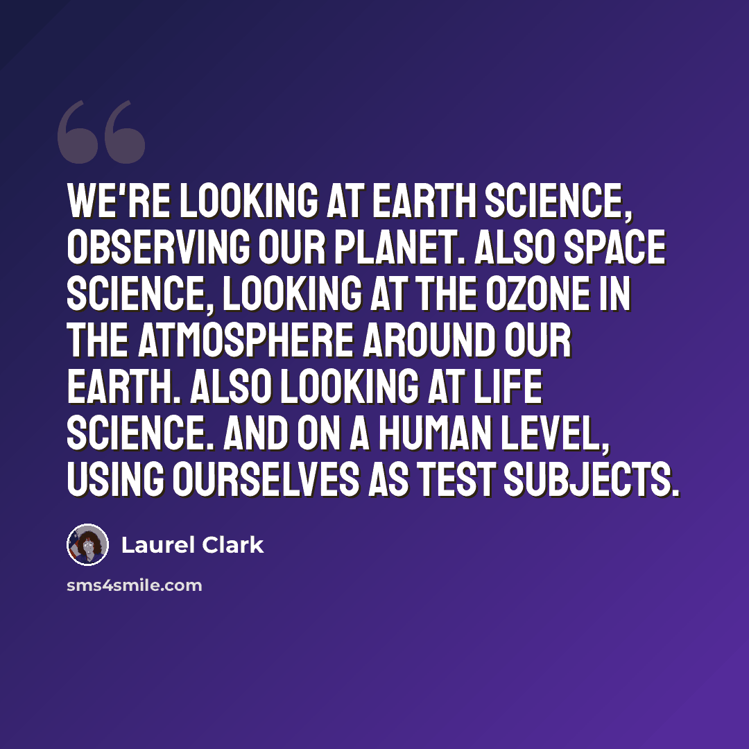 “We're looking at Earth science, observing our planet. Also space science, looking at the ozone in the atmosphere around our Earth. Also looking at life science. And on a human level, using ourselves as test subjects.” quote by Laurel Clark