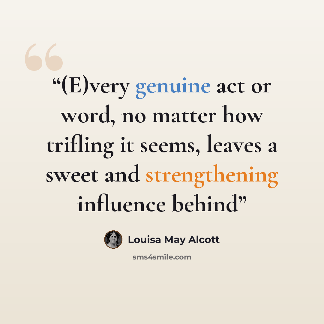 “(E)very genuine act or word, no matter how trifling it seems, leaves a sweet and strengthening influence behind” quote by Louisa May Alcott