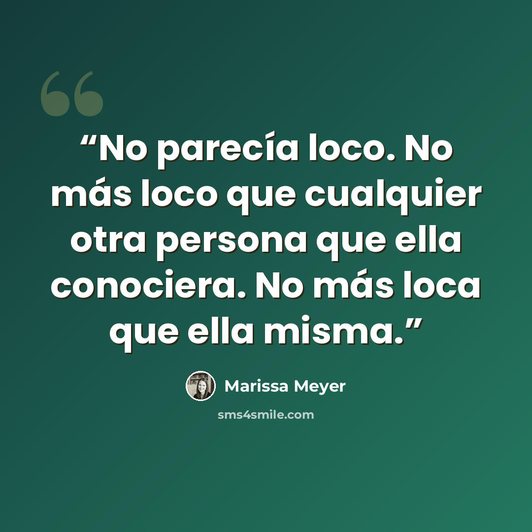 “No parecía loco. No más loco que cualquier otra persona que ella conociera. No más loca que ella misma.” quote by Marissa Meyer