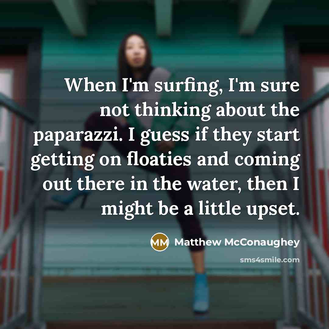 “When I'm surfing, I'm sure not thinking about the paparazzi. I guess if they start getting on floaties and coming out there in the water, then I might be a little upset.” quote by Matthew McConaughey