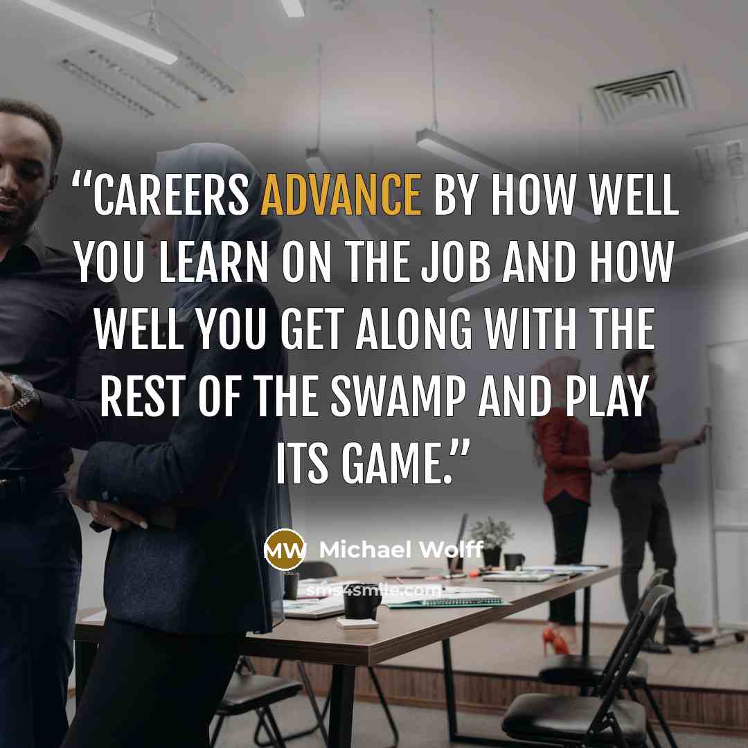 “Careers advance by how well you learn on the job and how well you get along with the rest of the swamp and play its game.” quote by Michael Wolff