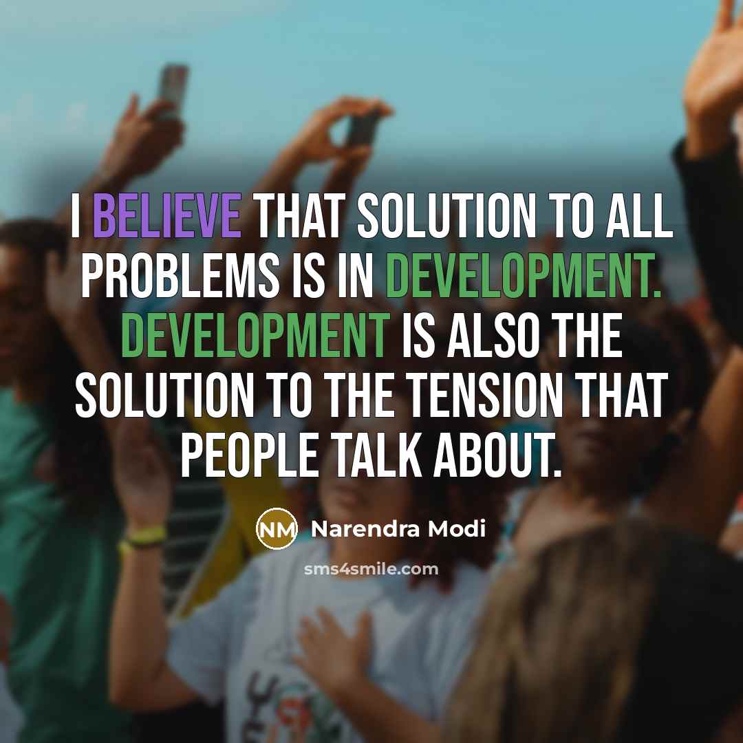 “I believe that solution to all problems is in development. Development is also the solution to the tension that people talk about.” quote by Narendra Modi