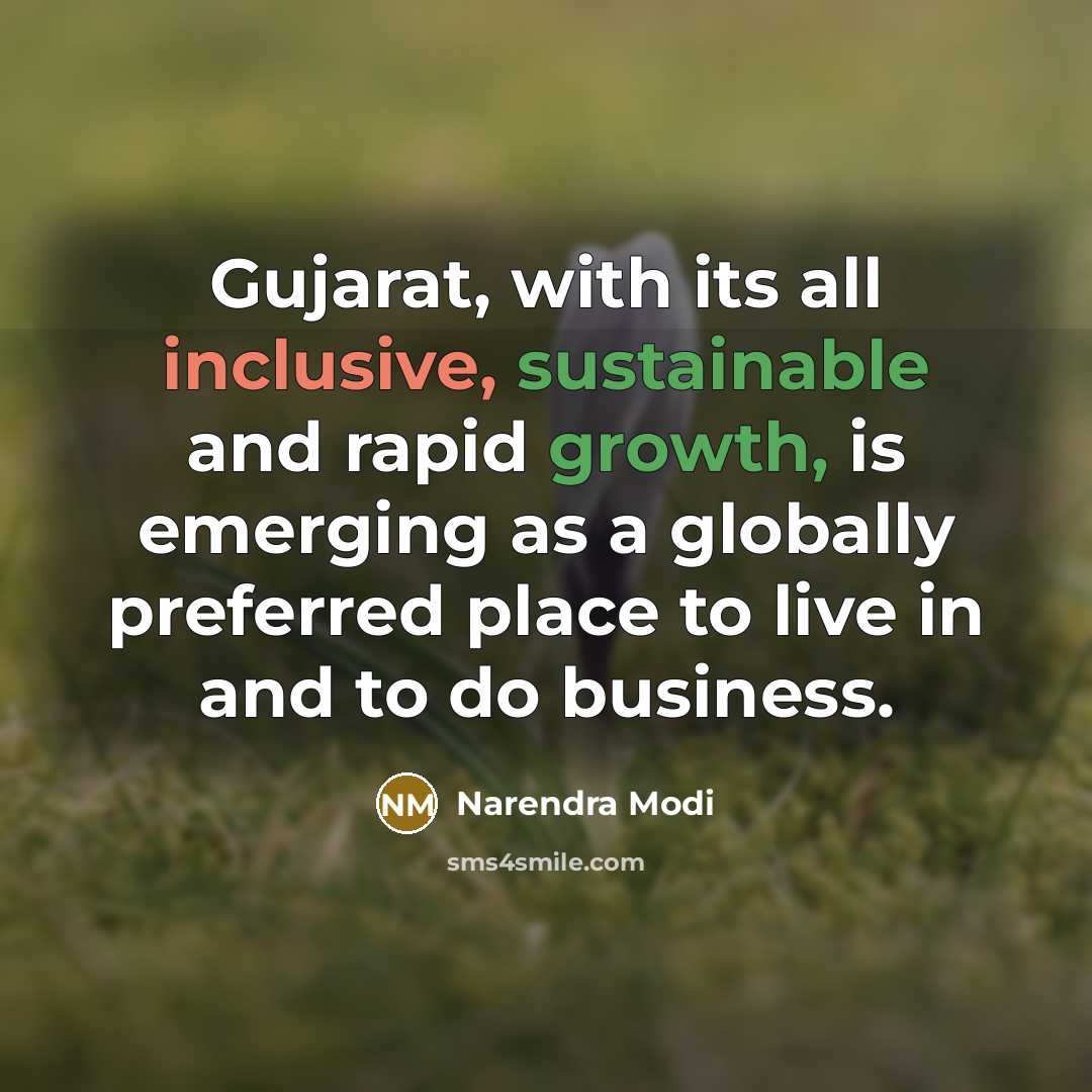 “Gujarat, with its all inclusive, sustainable and rapid growth, is emerging as a globally preferred place to live in and to do business.” quote by Narendra Modi