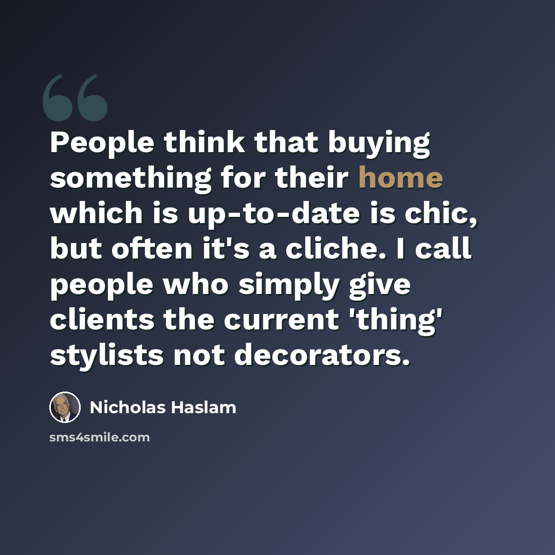 “People think that buying something for their home which is up-to-date is chic, but often it's a cliche. I call people who simply give clients the current 'thing' stylists not decorators.” quote by Nicholas Haslam
