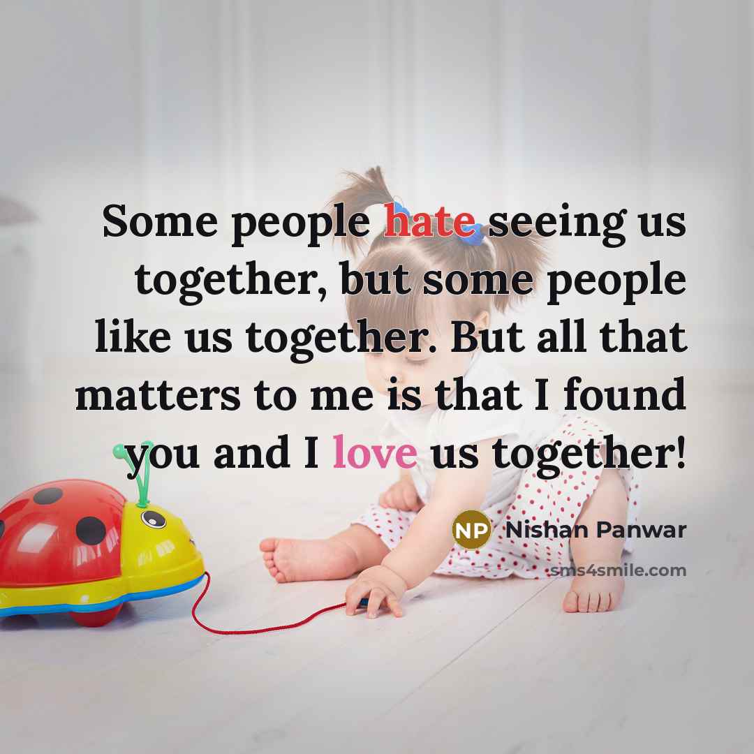 “Some people hate seeing us together, but some people like us together. But all that matters to me is that I found you and I love us together!” quote by Nishan Panwar