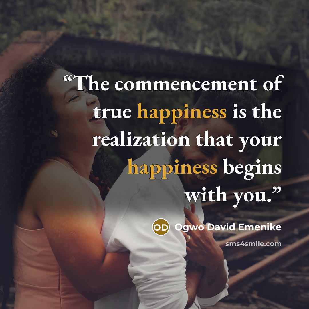“The commencement of true happiness is the realization that your happiness begins with you.” quote by Ogwo David Emenike