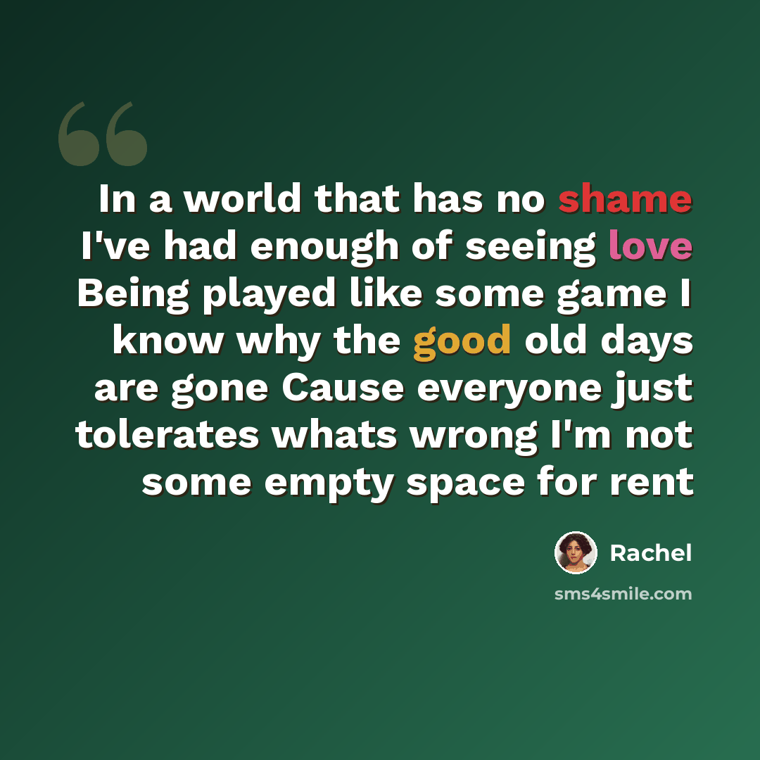 “In a world that has no shame I've had enough of seeing love Being played like some game I know why the good old days are gone Cause everyone just tolerates whats wrong I'm not some empty space for rent” quote by Rachel