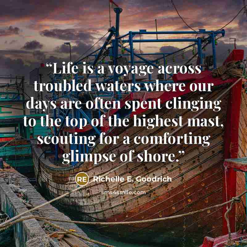 “Life is a voyage across troubled waters where our days are often spent clinging to the top of the highest mast, scouting for a comforting glimpse of shore.” quote by Richelle E. Goodrich
