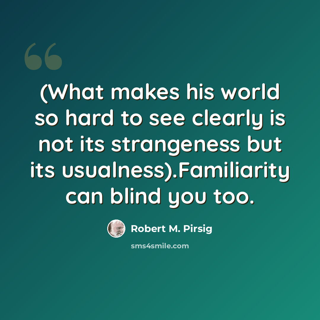 “(What makes his world so hard to see clearly is not its strangeness but its usualness).Familiarity can blind you too.” quote by Robert M. Pirsig