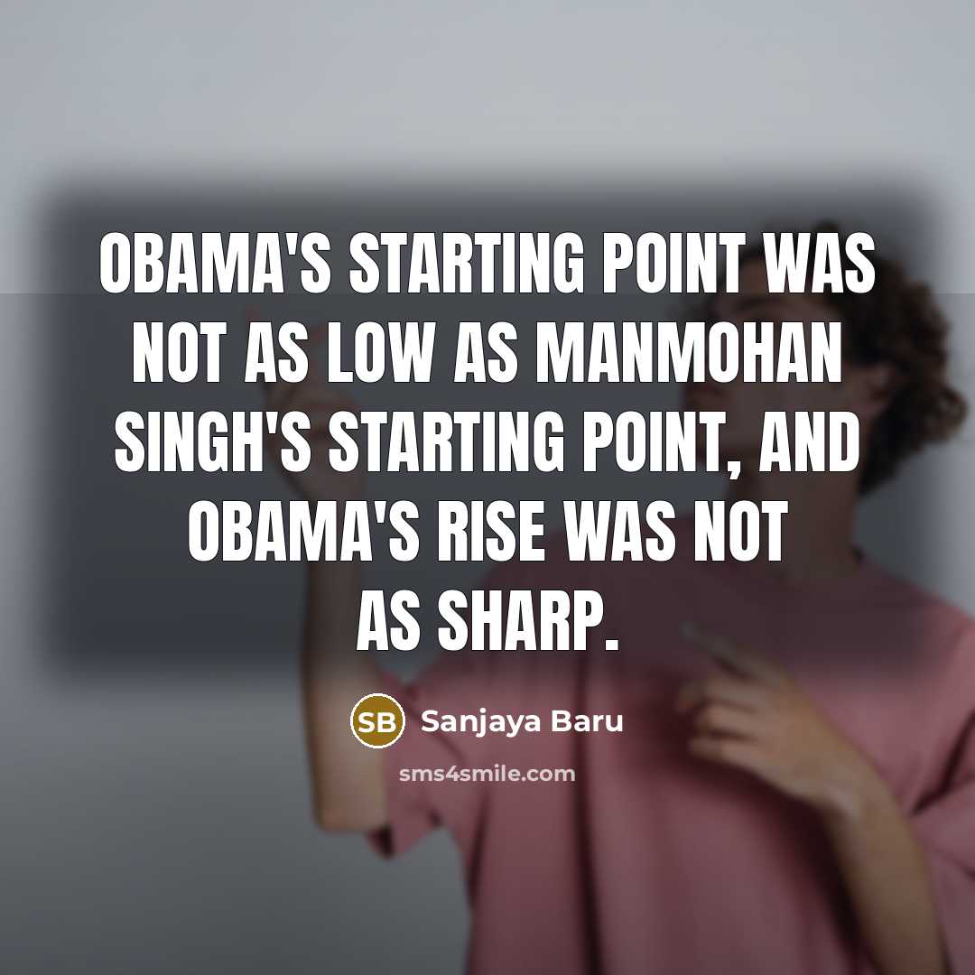 “Obama's starting point was not as low as Manmohan Singh's starting point, and Obama's rise was not as sharp.” quote by Sanjaya Baru