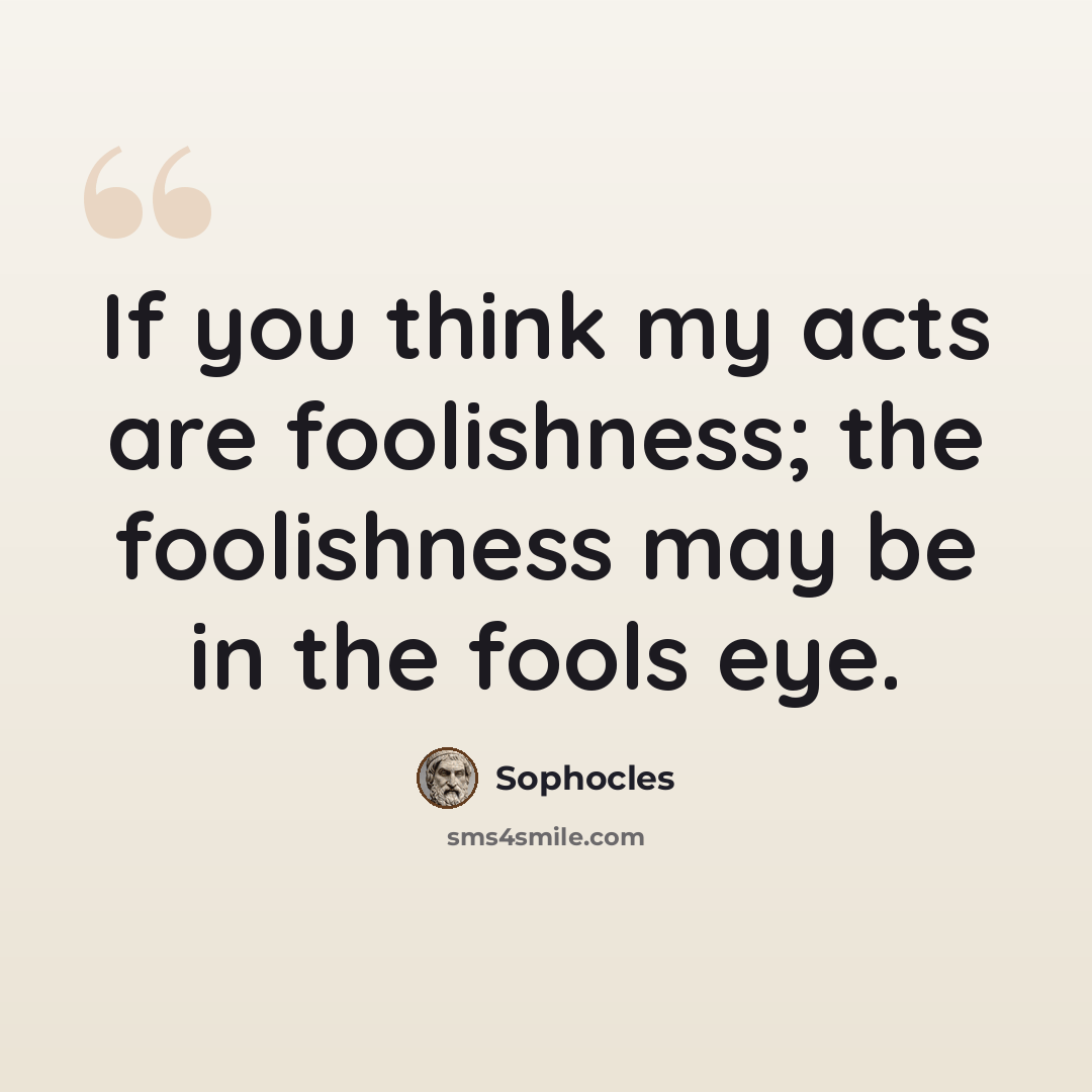 “If you think my acts are foolishness; the foolishness may be in the fools eye.” quote by Sophocles