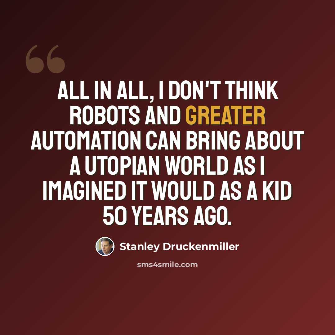 “All in all, I don't think robots and greater automation can bring about a utopian world as I imagined it would as a kid 50 years ago.” quote by Stanley Druckenmiller