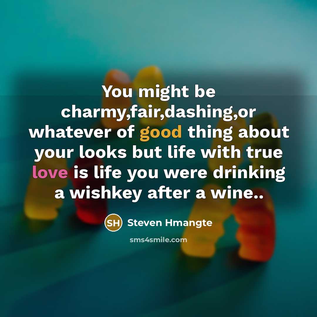 “You might be charmy,fair,dashing,or whatever of good thing about your looks but life with true love is life you were drinking a wishkey after a wine..” quote by Steven Hmangte