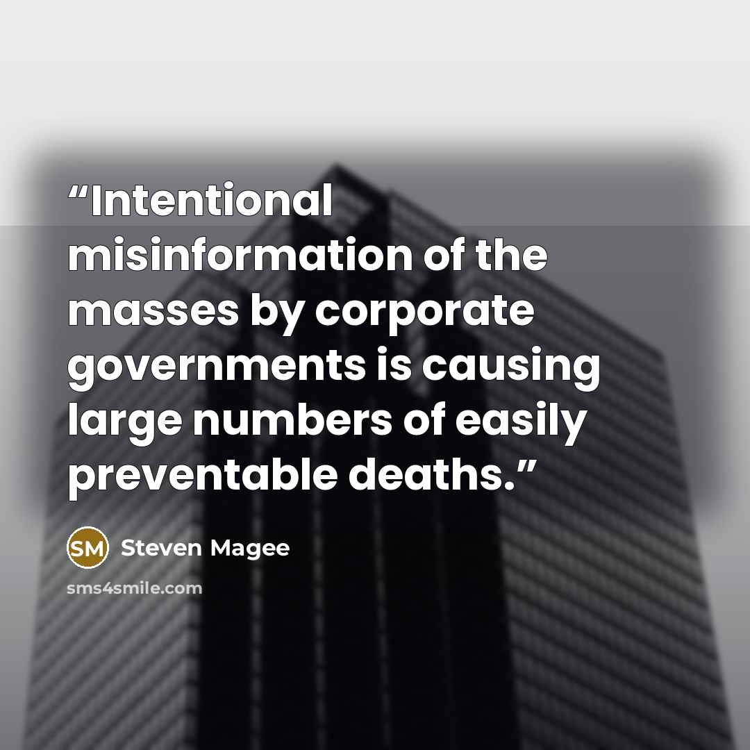 “Intentional misinformation of the masses by corporate governments is causing large numbers of easily preventable deaths.” quote by Steven Magee