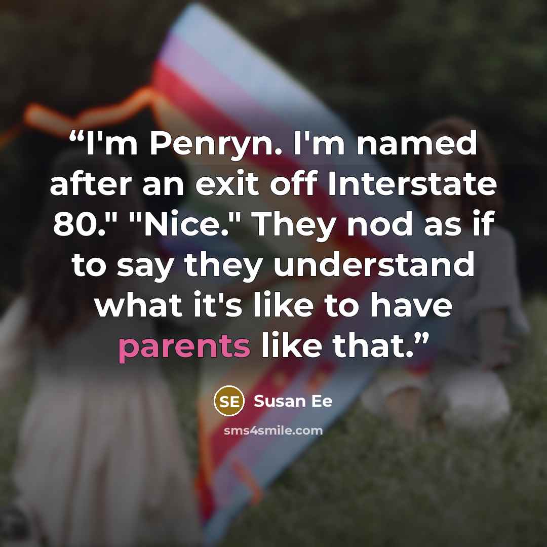 “I'm Penryn. I'm named after an exit off Interstate 80." "Nice." They nod as if to say they understand what it's like to have parents like that.” quote by Susan Ee