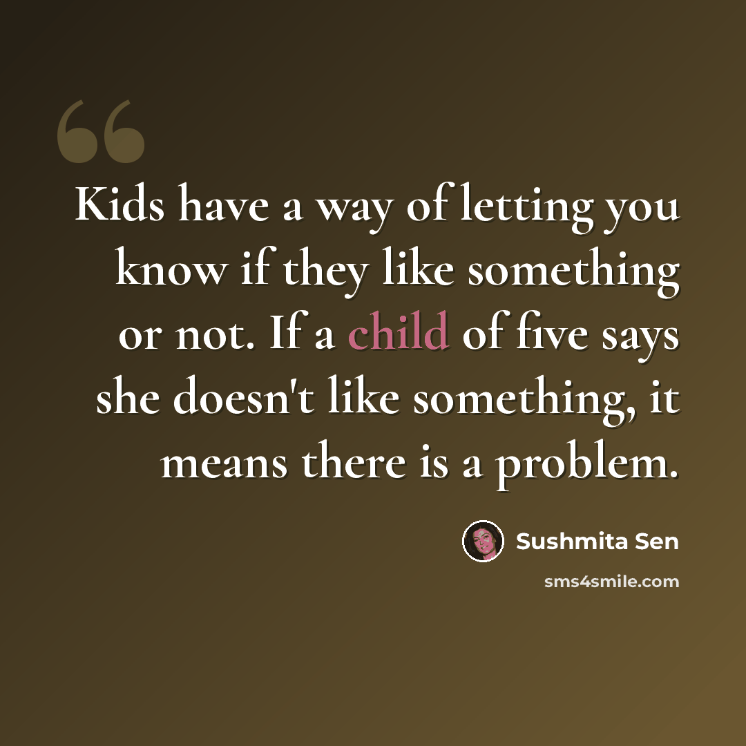 “Kids have a way of letting you know if they like something or not. If a child of five says she doesn't like something, it means there is a problem.” quote by Sushmita Sen