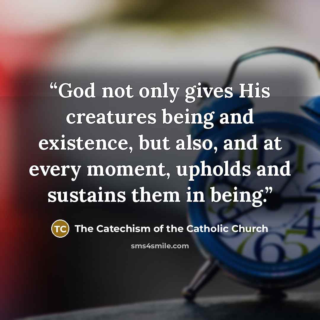 “God not only gives His creatures being and existence, but also, and at every moment, upholds and sustains them in being.” quote by The Catechism of the Catholic Church