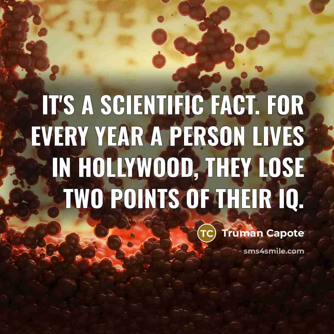 “It's a scientific fact. For every year a person lives in Hollywood, they lose two points of their IQ.” quote by Truman Capote