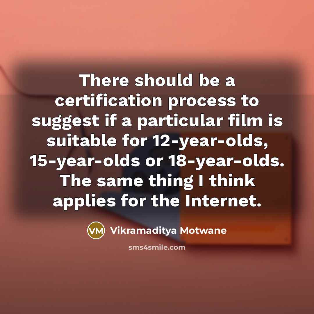 “There should be a certification process to suggest if a particular film is suitable for 12-year-olds, 15-year-olds or 18-year-olds. The same thing I think applies for the Internet.” quote by Vikramaditya Motwane