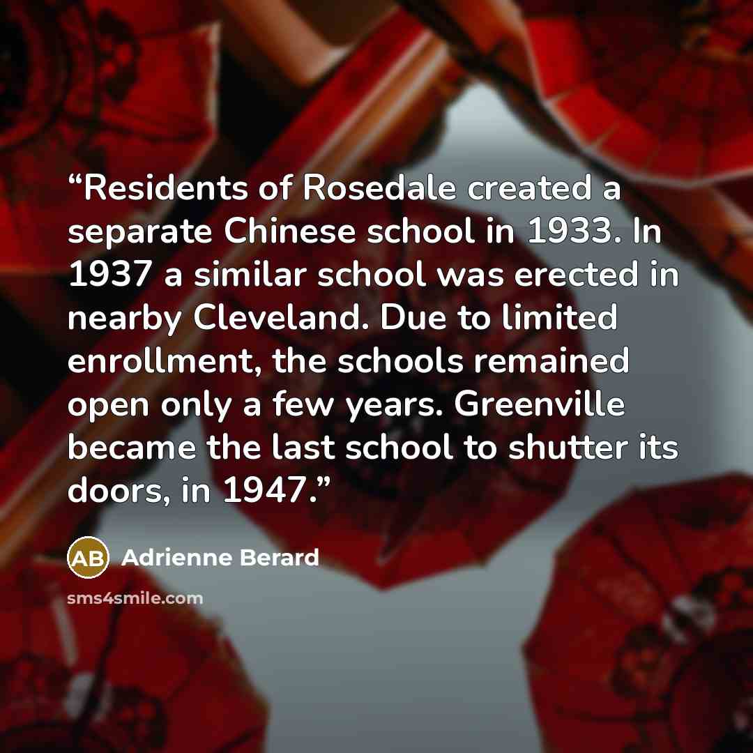 “Residents of Rosedale created a separate Chinese school in 1933. In 1937 a similar school was erected in nearby Cleveland. Due to limited enrollment, the schools remained open only a few years. Greenville became the last school to shutter its doors, in 1947.” quote by Adrienne Berard