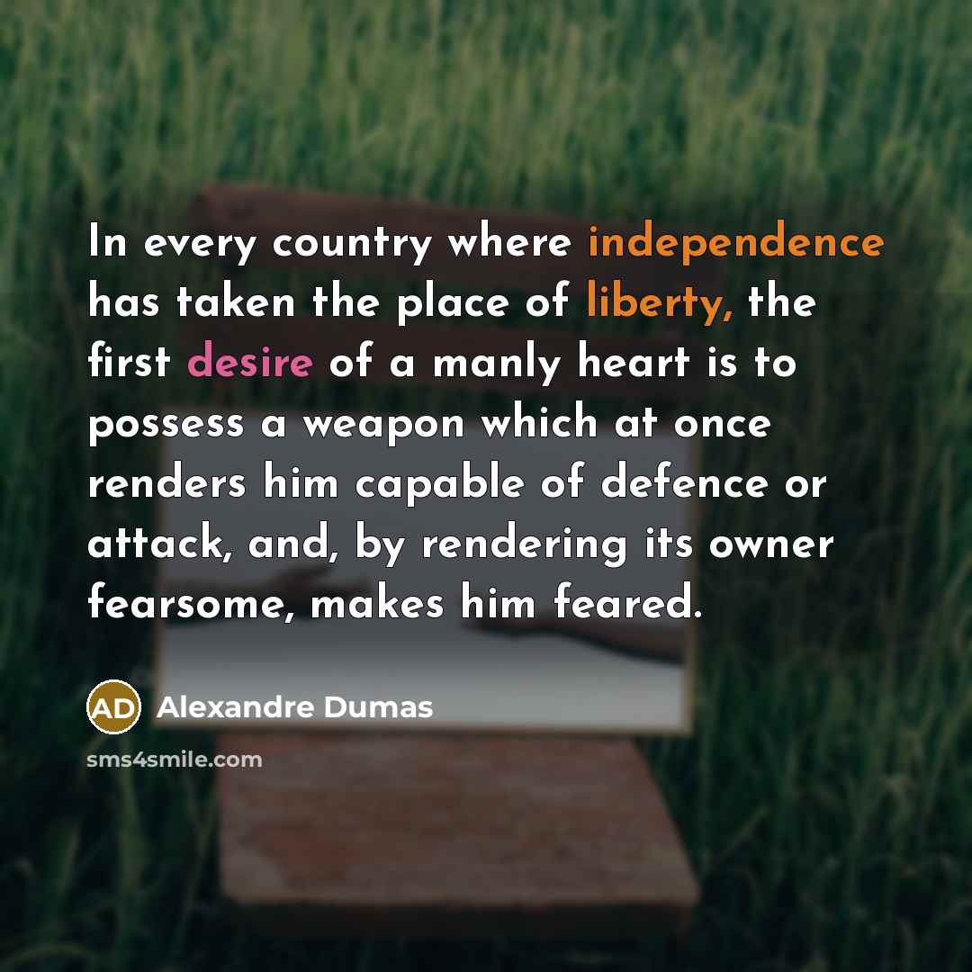 “In every country where independence has taken the place of liberty, the first desire of a manly heart is to possess a weapon which at once renders him capable of defence or attack, and, by rendering its owner fearsome, makes him feared.” quote by Alexandre Dumas