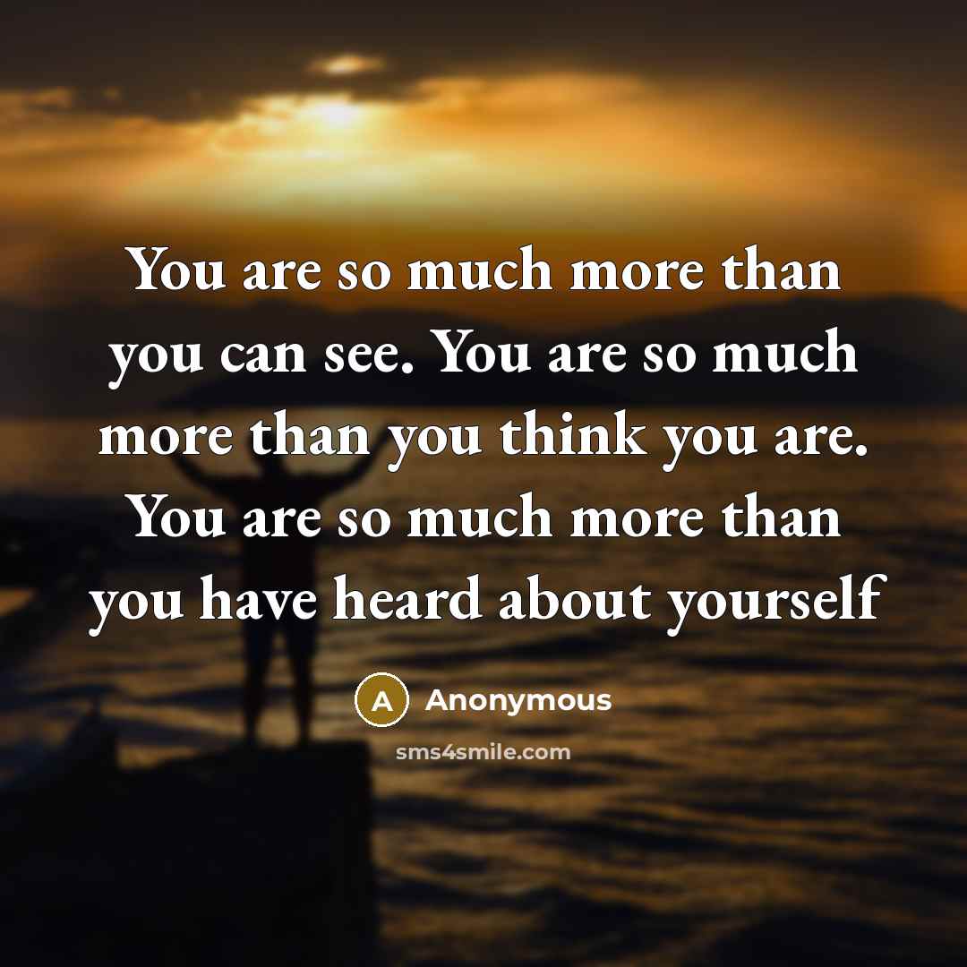 “You are so much more than you can see. You are so much more than you think you are. You are so much more than you have heard about yourself” quote by Anonymous