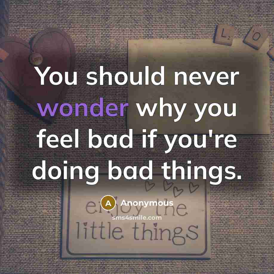 “You should never wonder why you feel bad if you're doing bad things.” quote by Anonymous