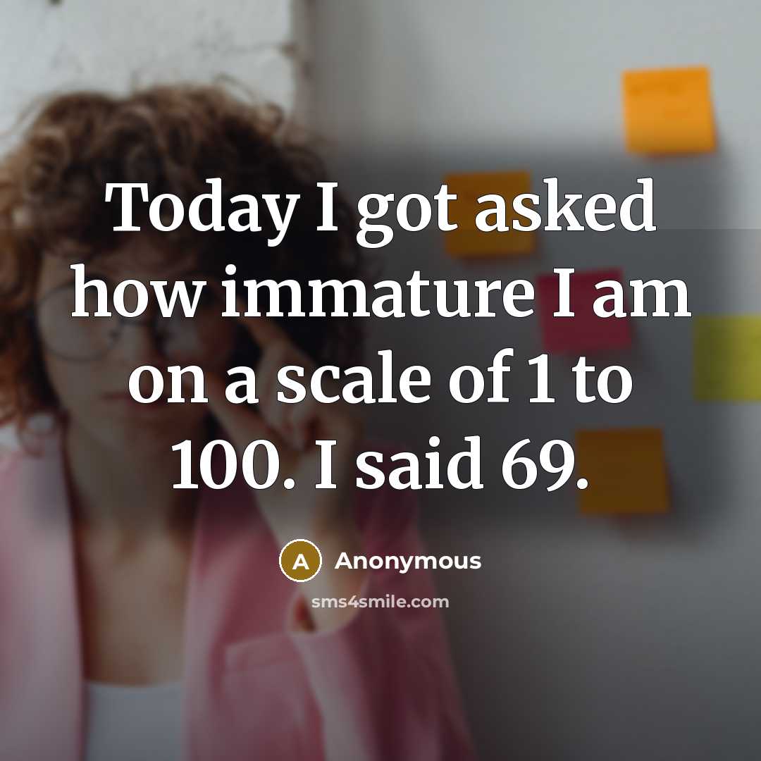“Today I got asked how immature I am on a scale of 1 to 100. I said 69.” quote by Anonymous