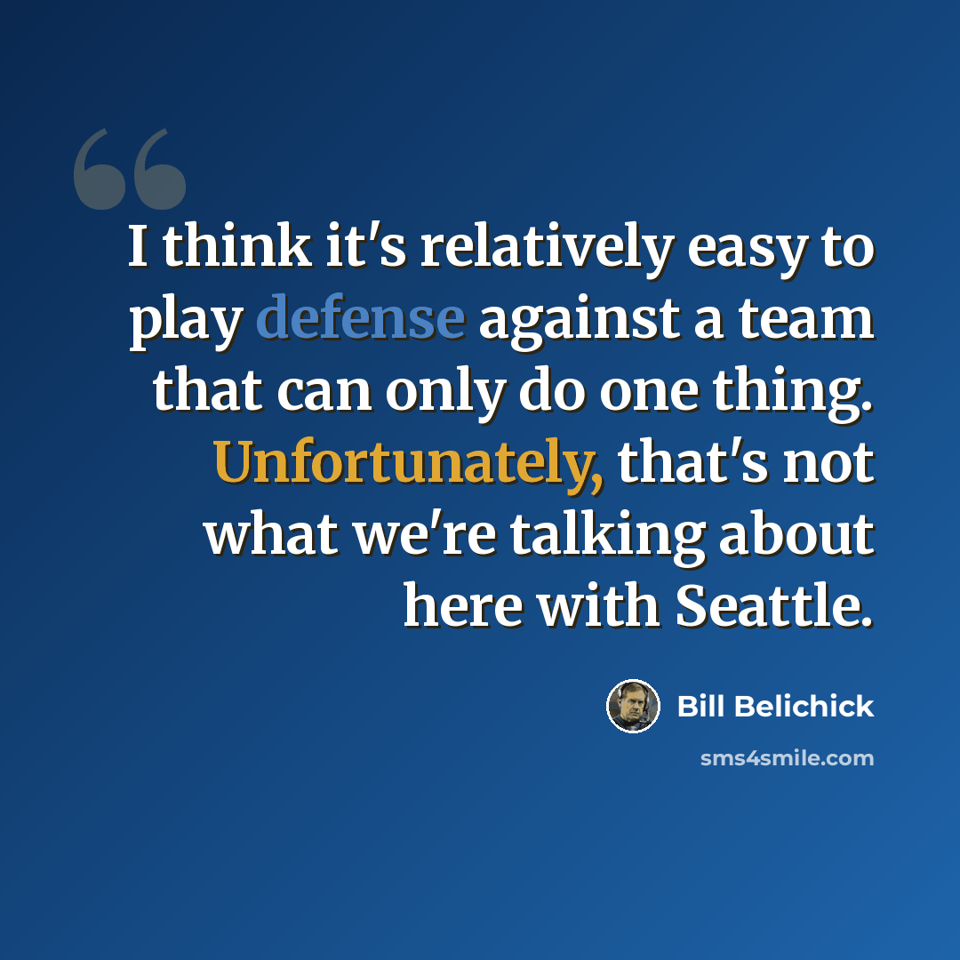 “I think it's relatively easy to play defense against a team that can only do one thing. Unfortunately, that's not what we're talking about here with Seattle.” quote by Bill Belichick