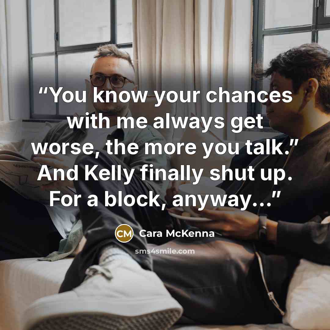 “You know your chances with me always get worse, the more you talk.” And Kelly finally shut up. For a block, anyway...” quote by Cara McKenna