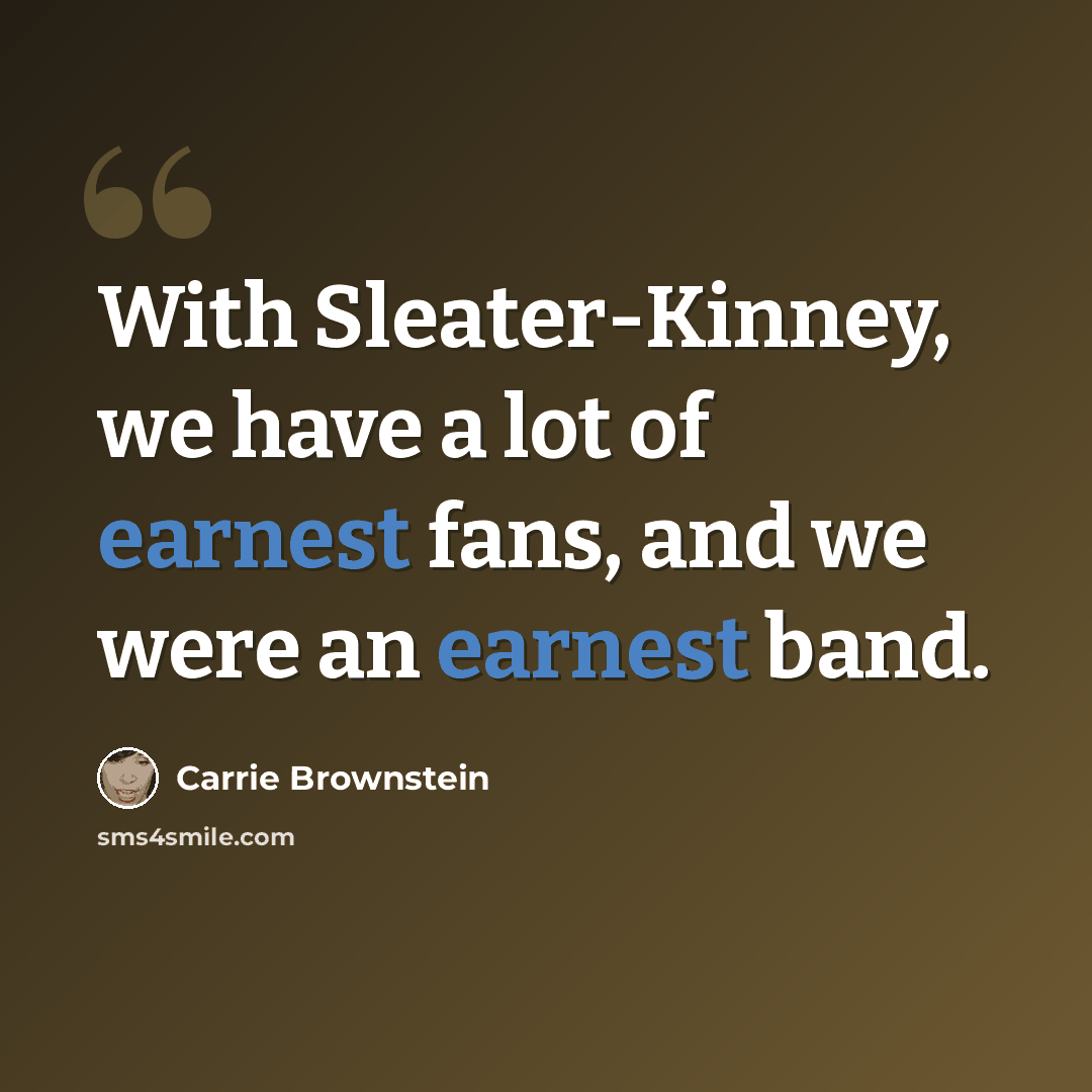 “With Sleater-Kinney, we have a lot of earnest fans, and we were an earnest band.” quote by Carrie Brownstein