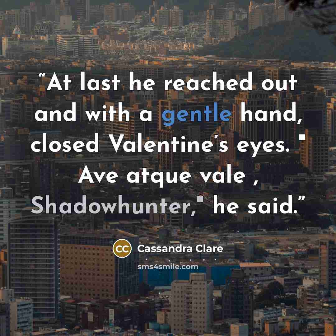 “At last he reached out and with a gentle hand, closed Valentine’s eyes. " Ave atque vale , Shadowhunter," he said.” quote by Cassandra Clare