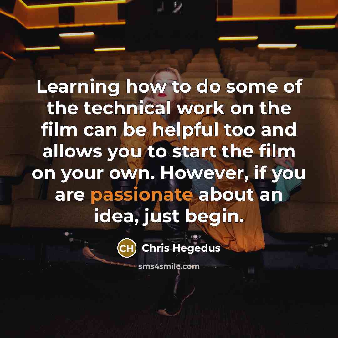 “Learning how to do some of the technical work on the film can be helpful too and allows you to start the film on your own. However, if you are passionate about an idea, just begin.” quote by Chris Hegedus