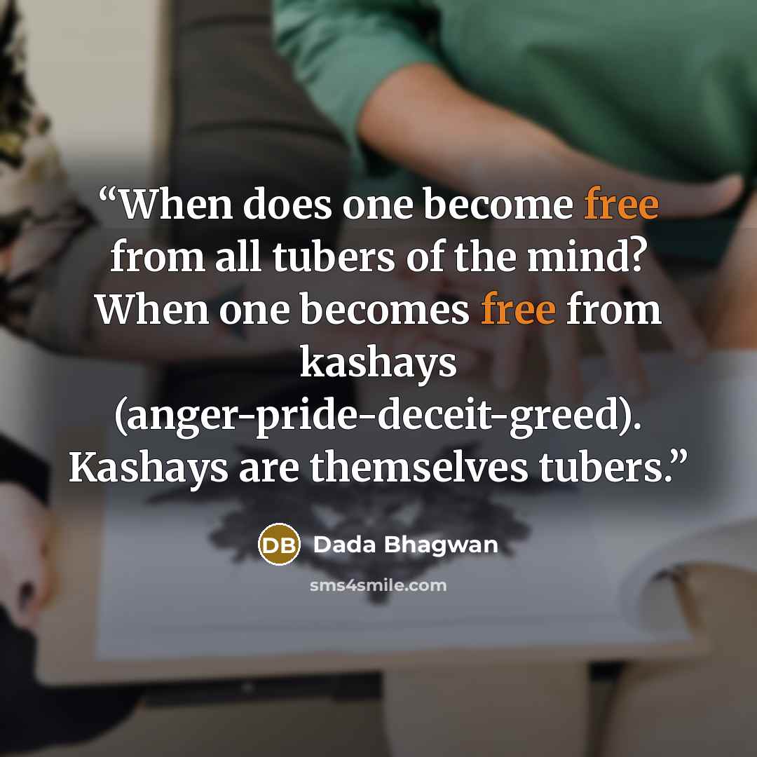 “When does one become free from all tubers of the mind? When one becomes free from kashays (anger-pride-deceit-greed). Kashays are themselves tubers.” quote by Dada Bhagwan