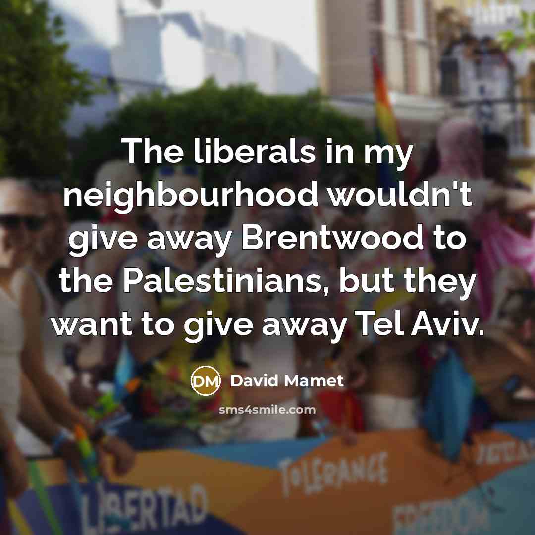 “The liberals in my neighbourhood wouldn't give away Brentwood to the Palestinians, but they want to give away Tel Aviv.” quote by David Mamet
