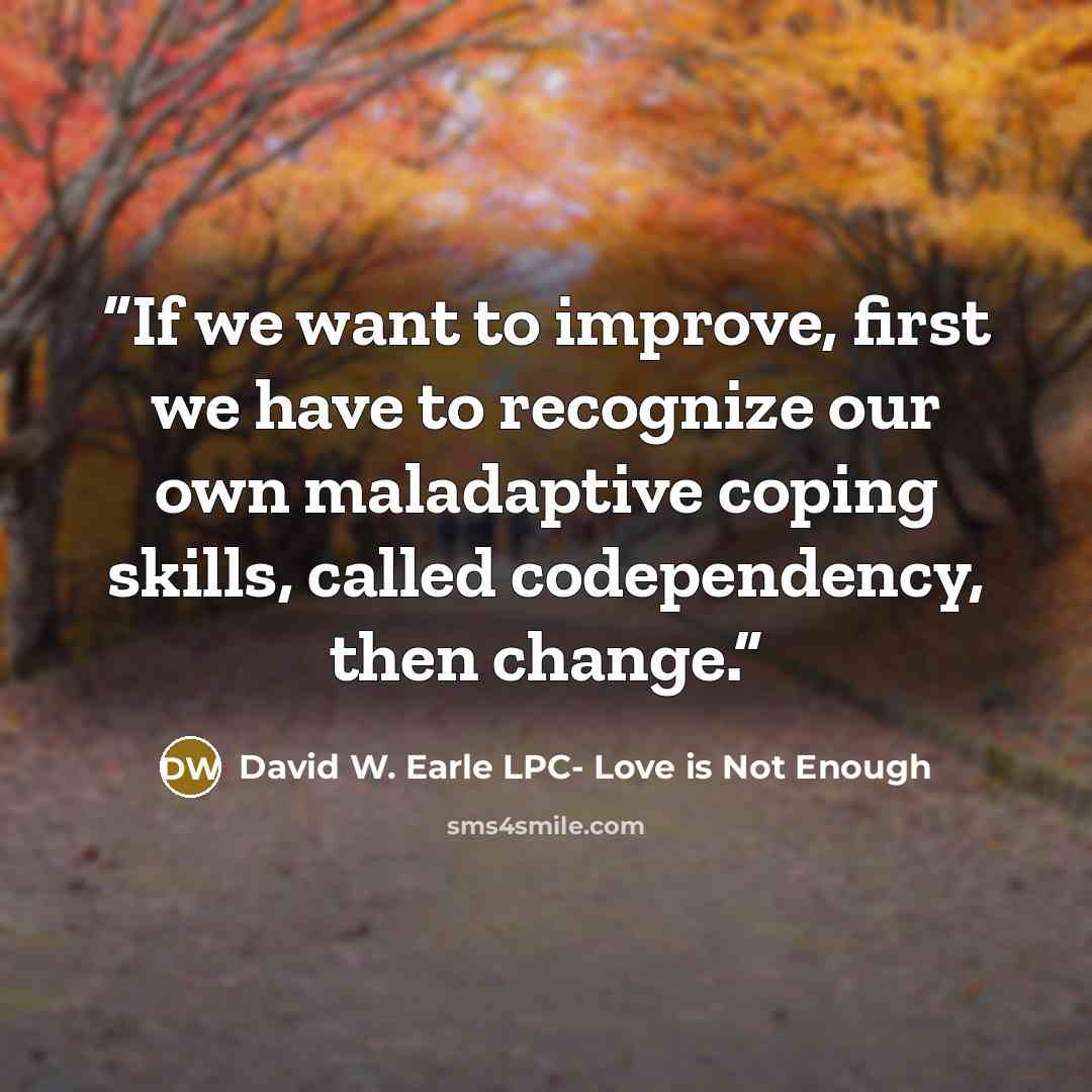 “If we want to improve, first we have to recognize our own maladaptive coping skills, called codependency, then change.” quote by David W. Earle LPC- Love is Not Enough