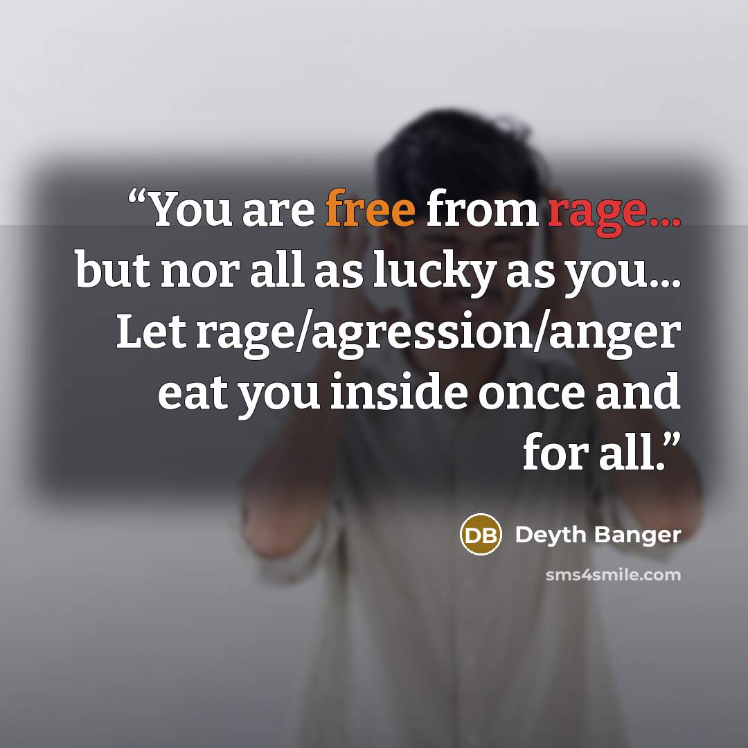 “You are free from rage... but nor all as lucky as you... Let rage/agression/anger eat you inside once and for all.” quote by Deyth Banger