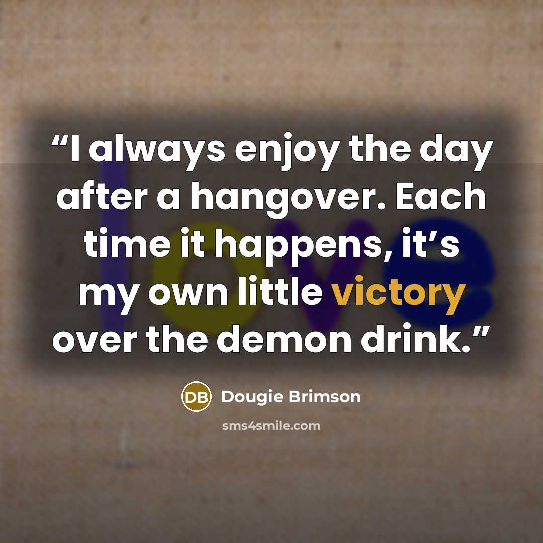 “I always enjoy the day after a hangover. Each time it happens, it’s my own little victory over the demon drink.” quote by Dougie Brimson