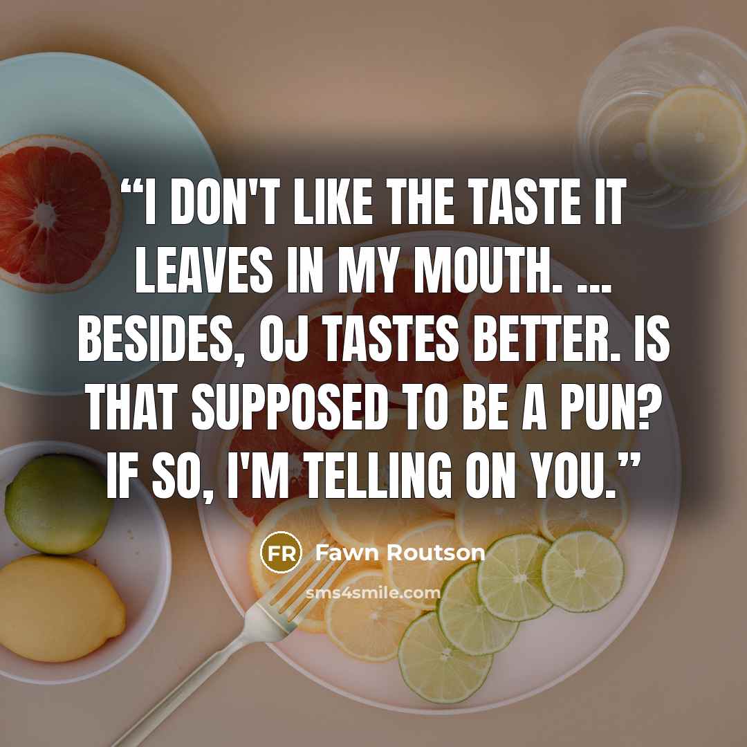 “I don't like the taste it leaves in my mouth. ... Besides, OJ tastes better. Is that supposed to be a pun? If so, I'm telling on you.” quote by Fawn Routson