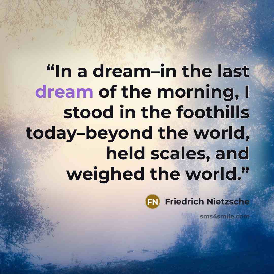 “In a dream–in the last dream of the morning, I stood in the foothills today–beyond the world, held scales, and weighed the world.” quote by Friedrich Nietzsche
