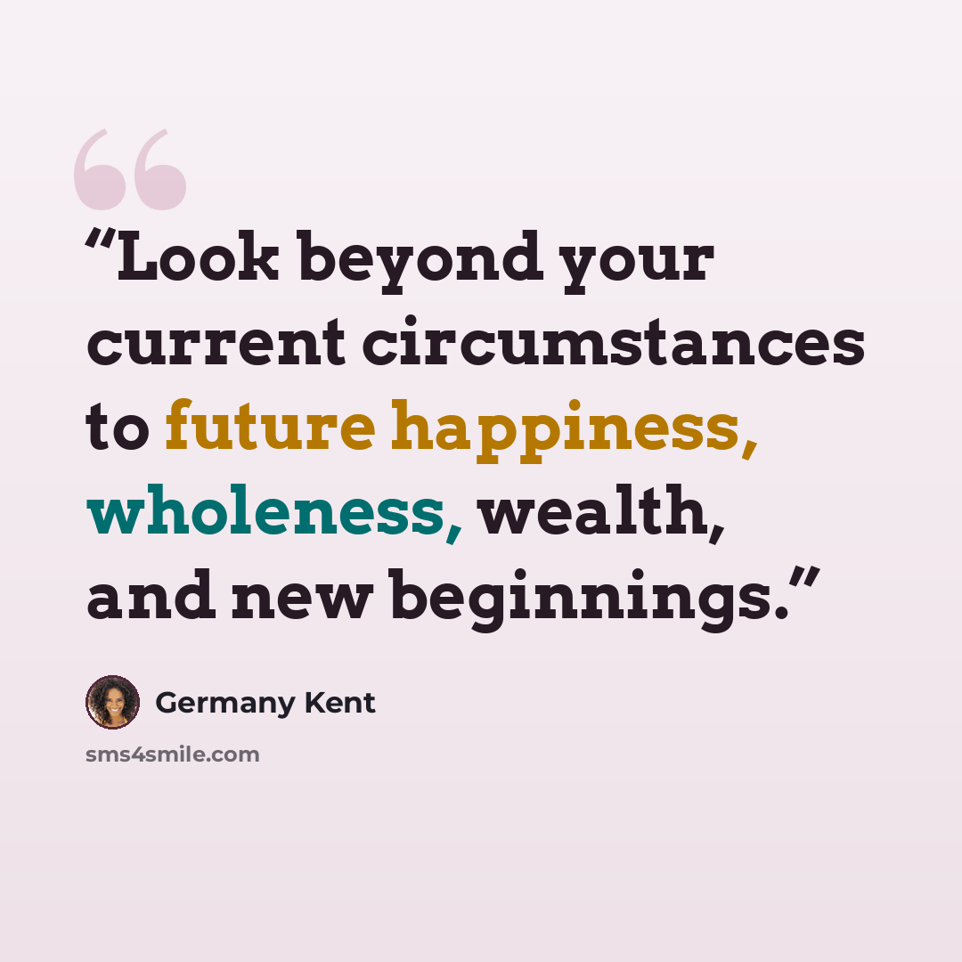 “Look beyond your current circumstances to future happiness, wholeness, wealth, and new beginnings.” quote by Germany Kent