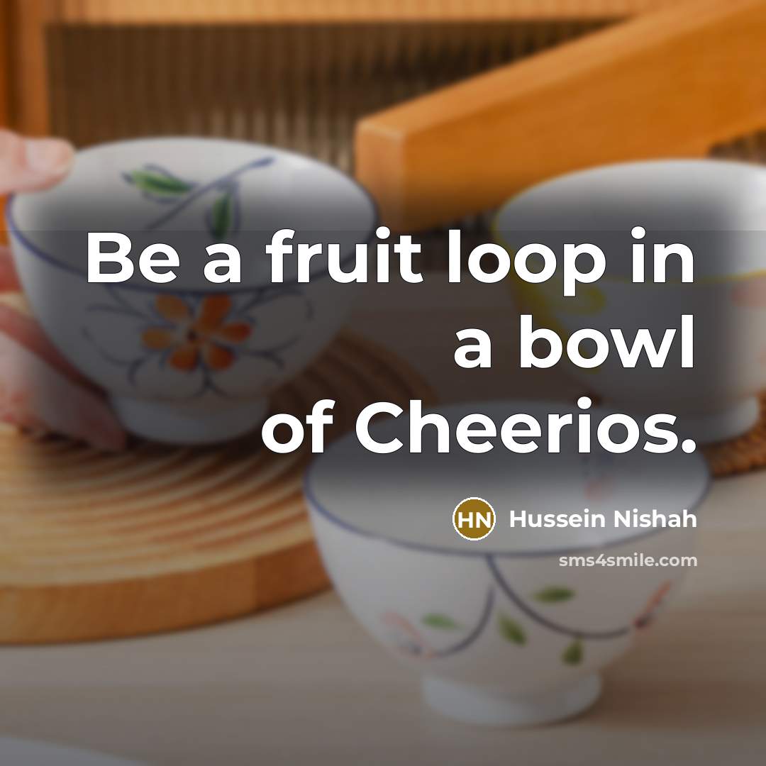 “Be a fruit loop in a bowl of Cheerios.” quote by Hussein Nishah